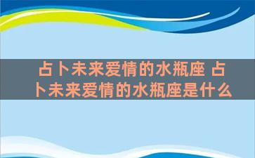 占卜未来爱情的水瓶座 占卜未来爱情的水瓶座是什么